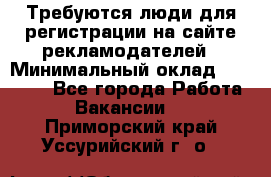 Требуются люди для регистрации на сайте рекламодателей › Минимальный оклад ­ 50 000 - Все города Работа » Вакансии   . Приморский край,Уссурийский г. о. 